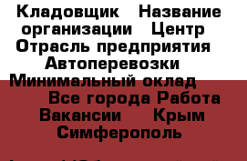 Кладовщик › Название организации ­ Центр › Отрасль предприятия ­ Автоперевозки › Минимальный оклад ­ 40 000 - Все города Работа » Вакансии   . Крым,Симферополь